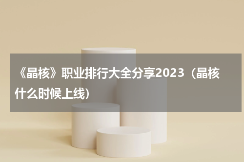 《晶核》职业排行大全分享2023（晶核什么时候上线）