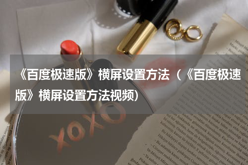 《百度极速版》横屏设置方法(《百度极速版》横屏设置方法视频)