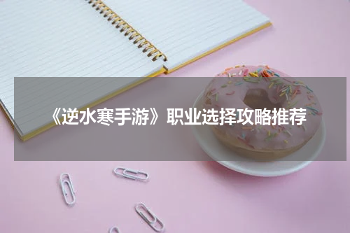 《逆水寒手游》职业选择攻略推荐