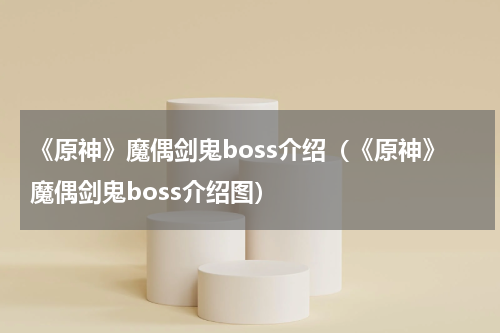 《原神》魔偶剑鬼boss介绍（《原神》魔偶剑鬼boss介绍图）