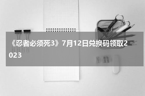 《忍者必须死3》7月12日兑换码领取2023