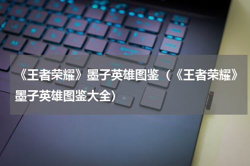 《王者荣耀》墨子英雄图鉴（《王者荣耀》墨子英雄图鉴大全）