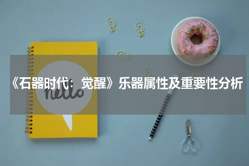 《石器时代：觉醒》乐器属性及重要性分析