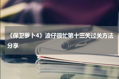 《保卫萝卜4》波仔很忙第十三关过关方法分享