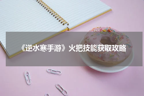 《逆水寒手游》火把技能获取攻略