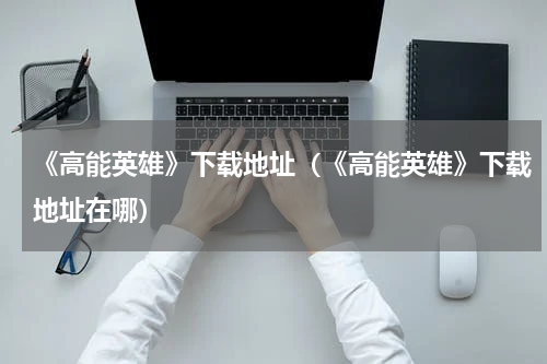 《高能英雄》下载地址（《高能英雄》下载地址在哪）