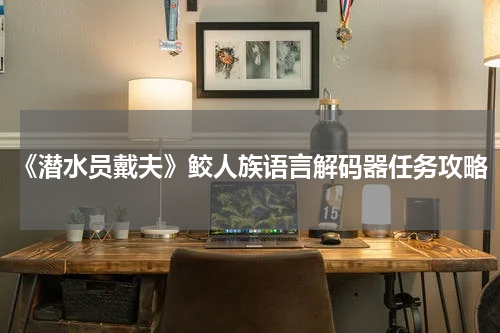 《潜水员戴夫》鲛人族语言解码器任务攻略