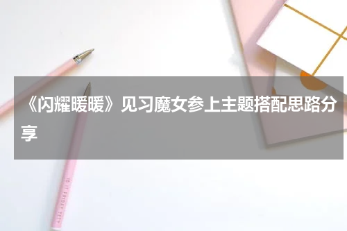 《闪耀暖暖》见习魔女参上主题搭配思路分享