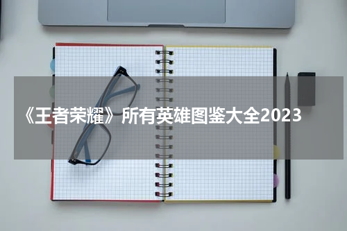 《王者荣耀》所有英雄图鉴大全2023