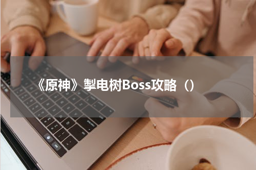 《原神》掣电树Boss攻略（）