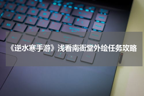 《逆水寒手游》浅看南衙堂外绘任务攻略