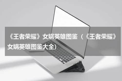 《王者荣耀》女娲英雄图鉴（《王者荣耀》女娲英雄图鉴大全）