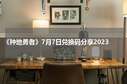 《种地勇者》7月7日兑换码分享2023