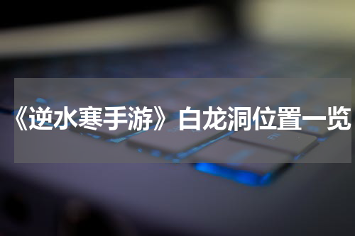 《逆水寒手游》白龙洞位置一览