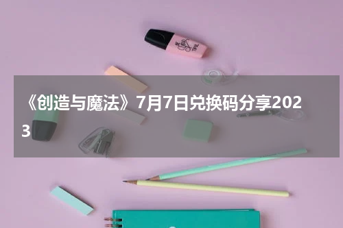 《创造与魔法》7月7日兑换码分享2023