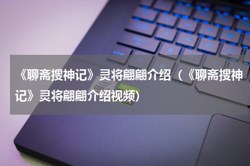 《聊斋搜神记》灵将翩翩介绍（《聊斋搜神记》灵将翩翩介绍视频）
