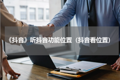 《抖音》听抖音功能位置（抖音看位置）
