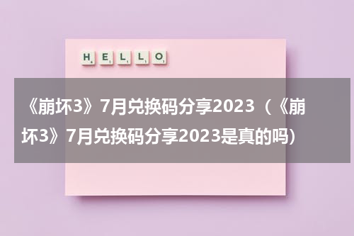 《崩坏3》7月兑换码分享2023（《崩坏3》7月兑换码分享2023是真的吗）