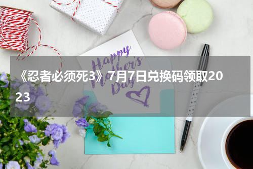 《忍者必须死3》7月7日兑换码领取2023