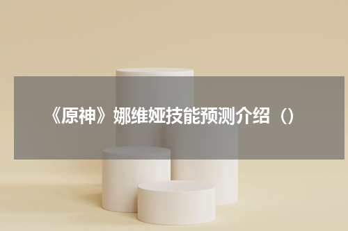 《原神》娜维娅技能预测介绍()