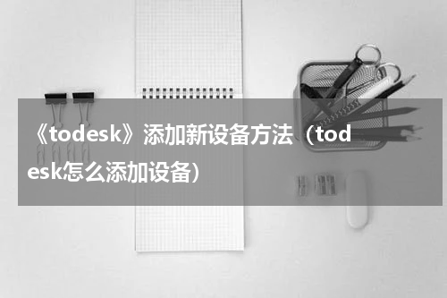 《todesk》添加新设备方法（todesk怎么添加设备）