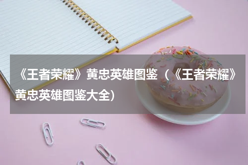 《王者荣耀》黄忠英雄图鉴（《王者荣耀》黄忠英雄图鉴大全）