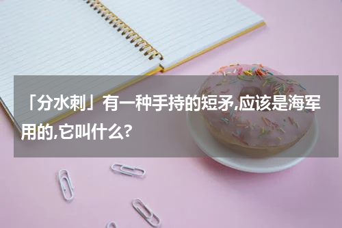 「分水刺」有一种手持的短矛,应该是海军用的,它叫什么?