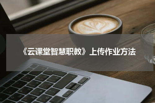 《云课堂智慧职教》上传作业方法