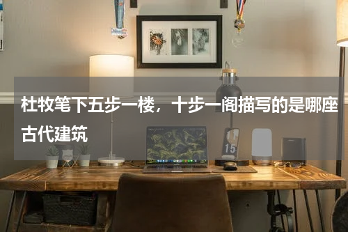 杜牧笔下五步一楼，十步一阁描写的是哪座古代建筑