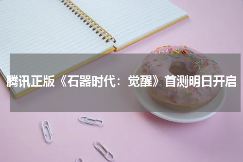 腾讯正版《石器时代：觉醒》首测明日开启