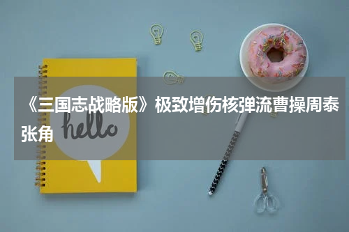 《三国志战略版》极致增伤核弹流曹操周泰张角