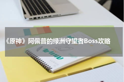 《原神》阿佩普的绿洲守望者Boss攻略