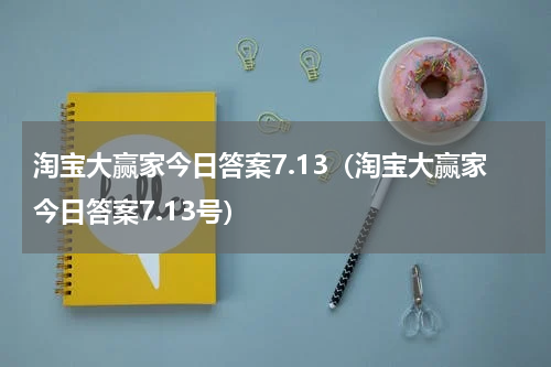淘宝大赢家今日答案7.13(淘宝大赢家今日答案7.13号)