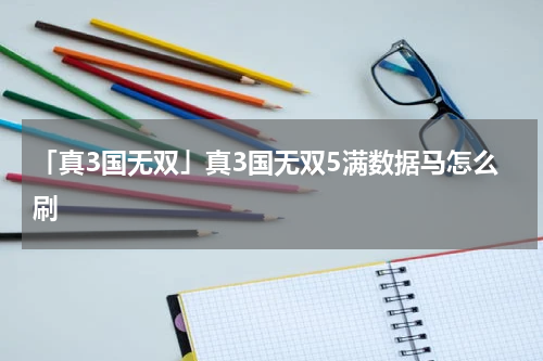 「真3国无双」真3国无双5满数据马怎么刷
