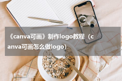 《canva可画》制作logo教程（canva可画怎么做logo）