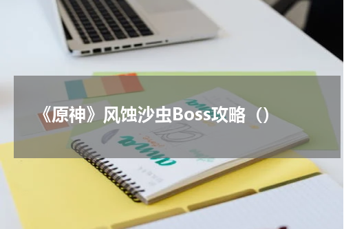 《原神》风蚀沙虫Boss攻略（）