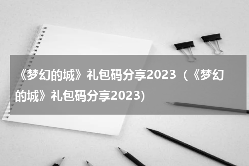 《梦幻的城》礼包码分享2023（《梦幻的城》礼包码分享2023）