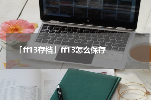 「ff13存档」ff13怎么保存