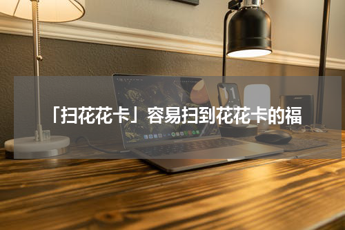 「扫花花卡」容易扫到花花卡的福