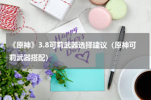 《原神》3.8可莉武器选择建议（原神可莉武器搭配）