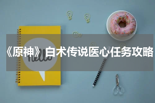 《原神》白术传说医心任务攻略