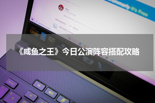 《咸鱼之王》今日公演阵容搭配攻略