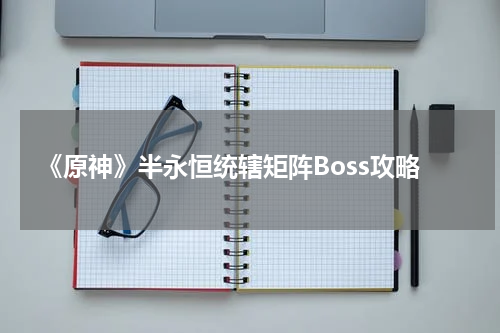 《原神》半永恒统辖矩阵Boss攻略