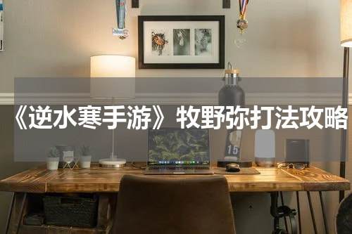 《逆水寒手游》牧野弥打法攻略