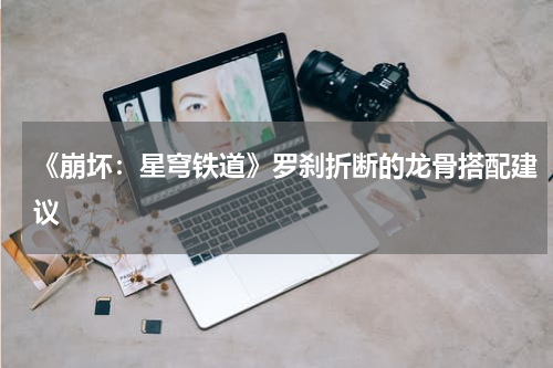 《崩坏：星穹铁道》罗刹折断的龙骨搭配建议