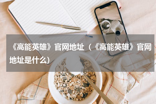 《高能英雄》官网地址（《高能英雄》官网地址是什么）