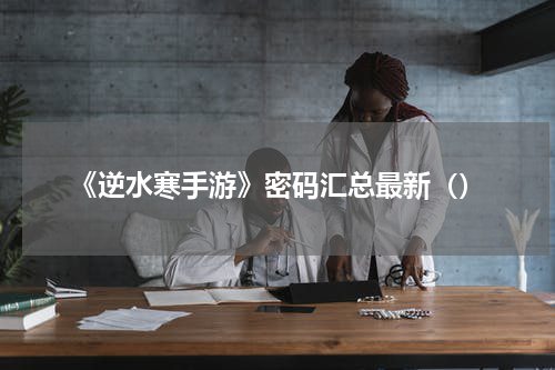 《逆水寒手游》密码汇总最新（）