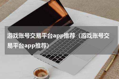 游戏账号交易平台app推荐（游戏账号交易平台app推荐）