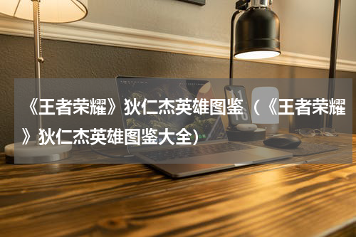 《王者荣耀》狄仁杰英雄图鉴（《王者荣耀》狄仁杰英雄图鉴大全）