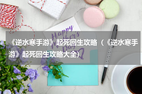 《逆水寒手游》起死回生攻略（《逆水寒手游》起死回生攻略大全）